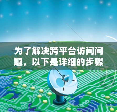 为了解决跨平台访问问题，以下是详细的步骤指南