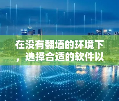 在没有翻墙的环境下,选择合适的软件以管理文件和访问权限至关重要。以下是一些推荐的选择,根据您的需求和设备类型进行评估 在没有翻墙的环境下,选择合适的软件以管理文件和访问权限至关重要。以下是一些推荐的选择,根据您的需求和设备类型进行评估