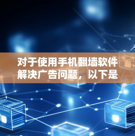 对于使用手机翻墙软件解决广告问题，以下是一些详细的步骤指南和推荐