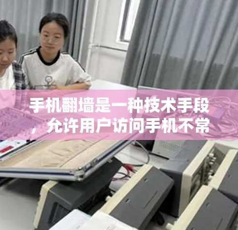 手机翻墙是一种技术手段，允许用户访问手机不常见的资源或应用，通常通过删除和重新安装软件来实现。以下是一些能通过手机翻墙看到的内容，以及可能遇到的问题