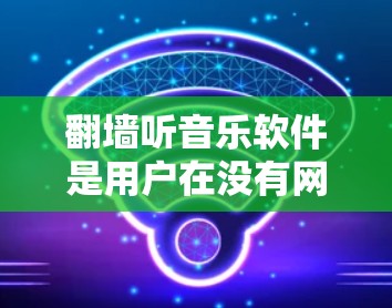 翻墙听音乐软件是用户在没有网络环境下享受音乐的好工具。以下是一些推荐，涵盖了多种功能和价格范围，帮助你找到适合你的选择