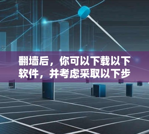 翻墙后，你可以下载以下软件，并考虑采取以下步骤
