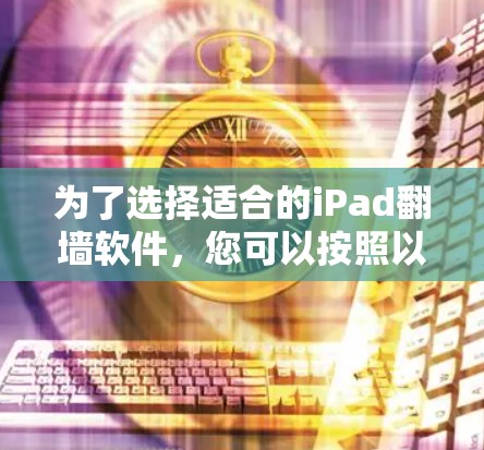 为了选择适合的iPad翻墙软件，您可以按照以下步骤进行比较和决策