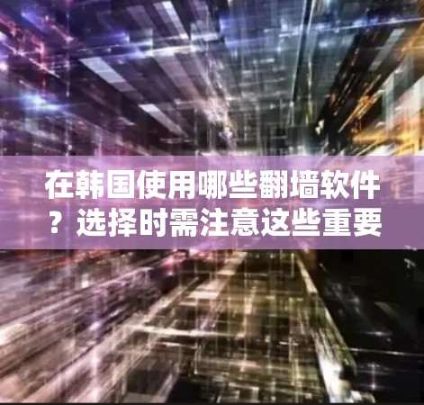 在韩国使用哪些翻墙软件？选择时需注意这些重要事项