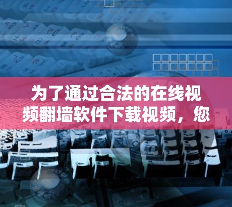 为了通过合法的在线视频翻墙软件下载视频，您可以按照以下步骤操作