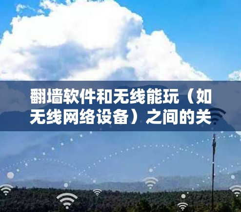 翻墙软件和无线能玩（如无线网络设备）之间的关系需要根据具体场景来分析。以下是一些可能的情况