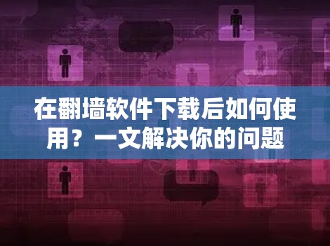 在翻墙软件下载后如何使用？一文解决你的问题