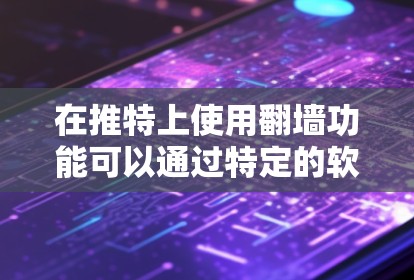 在推特上使用翻墙功能可以通过特定的软件或插件来实现。以下是一些常见的方法和工具