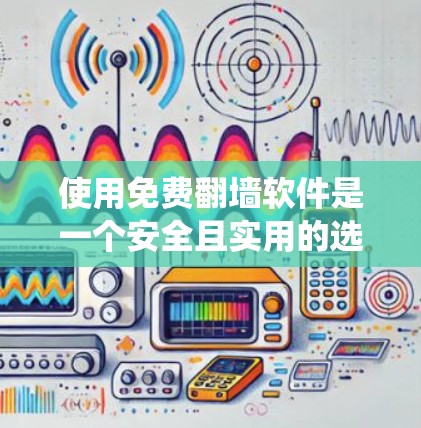 使用免费翻墙软件是一个安全且实用的选择，但需要考虑多个因素以确保其使用安全和有效。以下是一个系统化的指南，帮助你选择和使用最合适的翻墙软件