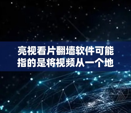 亮视看片翻墙软件可能指的是将视频从一个地方下载到另一个地方，或者使用翻墙技术将视频上传到特定的服务器。以下是一些可能与这个主题相关的信息和推荐
