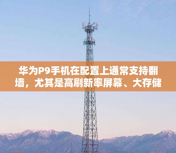 华为P9手机在配置上通常支持翻墙，尤其是高刷新率屏幕、大存储和大容量存储设备。华为P9适合使用翻墙软件以管理数据流动，避免网络连接时的网络问题。以下是具体的解决步骤