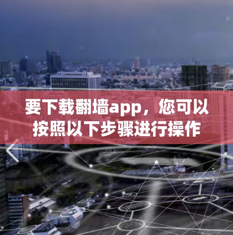 要下载翻墙app，您可以按照以下步骤进行操作