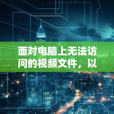 面对电脑上无法访问的视频文件，以下是一步步的解决方案