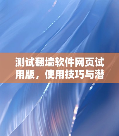 测试翻墙软件网页试用版，使用技巧与潜在问题解析