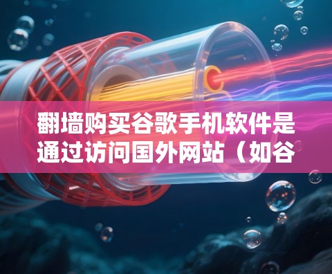 翻墙购买谷歌手机软件是通过访问国外网站（如谷歌的手机应用）来下载该网站的软件，通常是通过使用翻墙工具或访问国外服务器来实现的。以下是使用翻墙购买谷歌手机软件的步骤