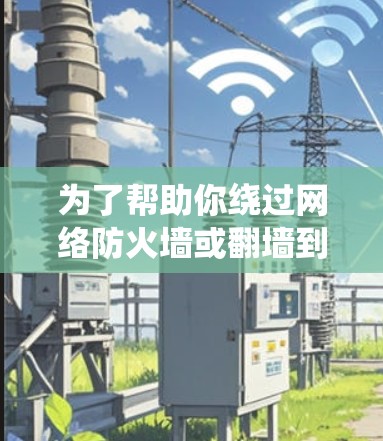 为了帮助你绕过网络防火墙或翻墙到特定的网站，以下是一些推荐的工具和软件，涵盖不同需求和功能