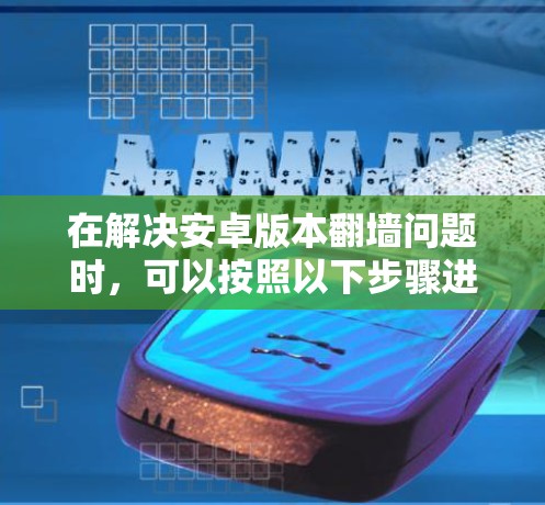 在解决安卓版本翻墙问题时,可以按照以下步骤进行 在解决安卓版本翻墙问题时,可以按照以下步骤进行