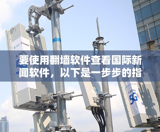 要使用翻墙软件查看国际新闻软件,以下是一步步的指南 要使用翻墙软件查看国际新闻软件,以下是一步步的指南