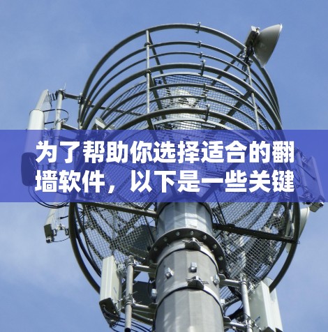 为了帮助你选择适合的翻墙软件，以下是一些关键点和推荐