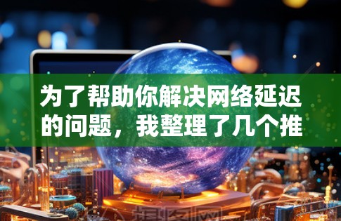 为了帮助你解决网络延迟的问题，我整理了几个推荐的免费节点加速器选项，并给出了详细的使用指南和评估建议。以下是我的推荐和分析