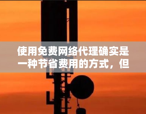 使用免费网络代理确实是一种节省费用的方式，但需谨慎选择和配置。以下是一些关键点，帮助你更好地选择和使用免费网络代理