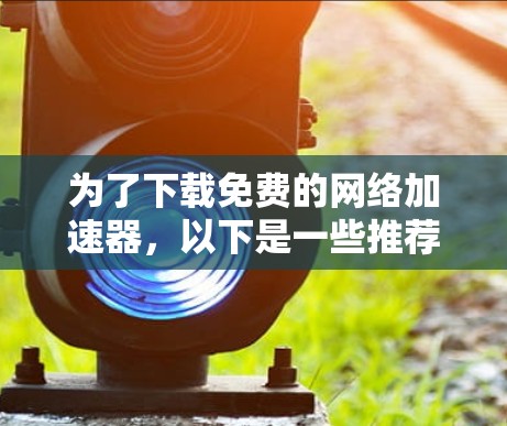 为了下载免费的网络加速器，以下是一些推荐的步骤和建议