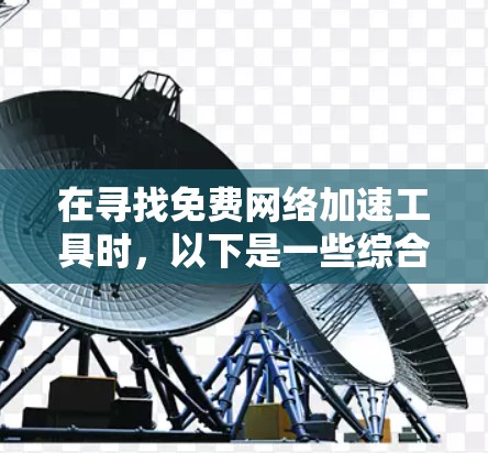 在寻找免费网络加速工具时，以下是一些综合考虑的因素和推荐