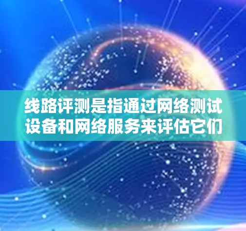 线路评测是指通过网络测试设备和网络服务来评估它们性能、延迟和连接质量的方法。免费线路评测通常包括工具和网站，这些网站提供了测试服务，用户可以免费体验和比较不同网络线路