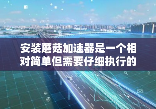 安装蘑菇加速器是一个相对简单但需要仔细执行的步骤。以下是一个详细的指南，帮助你逐步安装蘑菇加速器