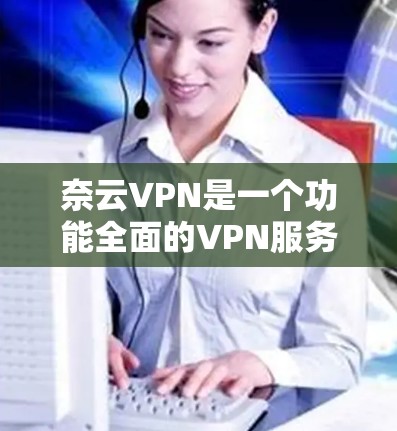 奈云VPN是一个功能全面的VPN服务，结合了先进的加密技术和多种安全等级，提供了全面的安全保护和多样的使用场景。以下是奈云VPN的主要功能分析