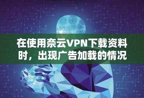 在使用奈云VPN下载资料时，出现广告加载的情况可能是由于恶意软件或安全软件的干扰。以下是一些可能的解决方法