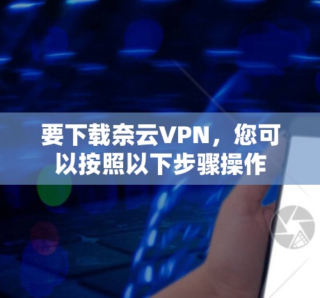 要下载奈云VPN，您可以按照以下步骤操作