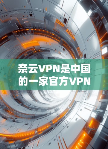 奈云VPN是中国的一家官方VPN公司，提供的是VPN服务。如果您需要的是官方正版软件，通常可以通过奈云VPN的官方网站下载。官方软件通常会满足特定的使用需求，如功能全面和安全性