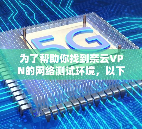为了帮助你找到奈云VPN的网络测试环境，以下是一个详细的步骤指南。奈云VPN提供了一个安全的网络连接环境，支持3G、4G和5G网络，适合各种网络测试需求