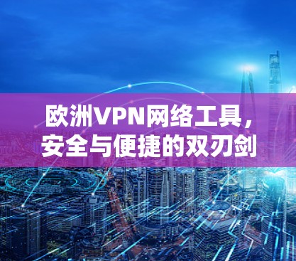 欧洲VPN网络工具，安全与便捷的双刃剑