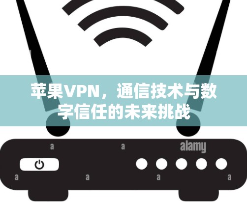 苹果VPN，通信技术与数字信任的未来挑战