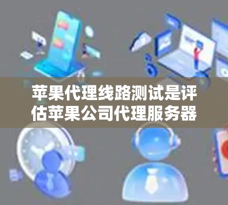 苹果代理线路测试是评估苹果公司代理服务器性能和安全性的关键步骤。以下是对该测试的详细分析和总结