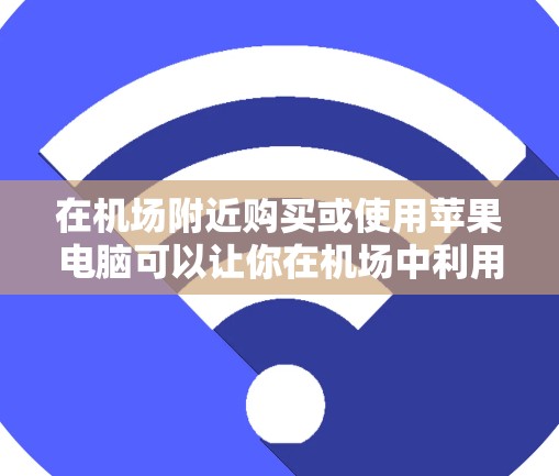 在机场附近购买或使用苹果电脑可以让你在机场中利用其便利性，比如携带文件、阅读书籍或使用电子设备。以下是建议