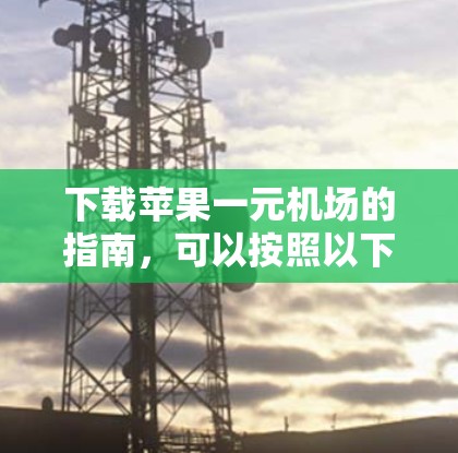 下载苹果一元机场的指南，可以按照以下步骤进行
