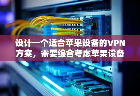 设计一个适合苹果设备的VPN方案，需要综合考虑苹果设备的特点、功能需求以及网络安全。以下是一个系统化的解决方案