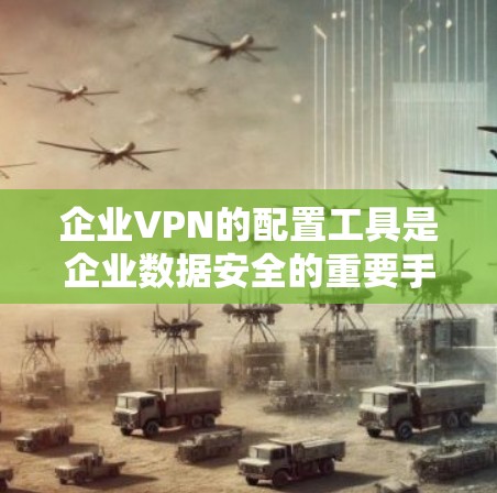 企业VPN的配置工具是企业数据安全的重要手段，需要根据企业的具体情况和安全需求来选择合适的工具。以下是一些常见的企业VPN配置工具及其作用
