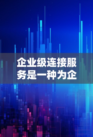 企业级连接服务是一种为企业内部的企业提供的跨部门协作工具，旨在实现不同部门之间的数据、信息和资源的共享、整合和管理。以下是对该服务的详细介绍