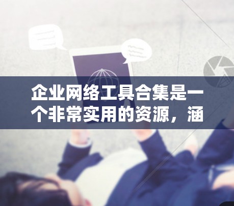 企业网络工具合集是一个非常实用的资源，涵盖了从管理到安全到监控的各个方面。以下是一些常见的企业网络工具合集，帮助您管理、维护和优化企业的网络环境