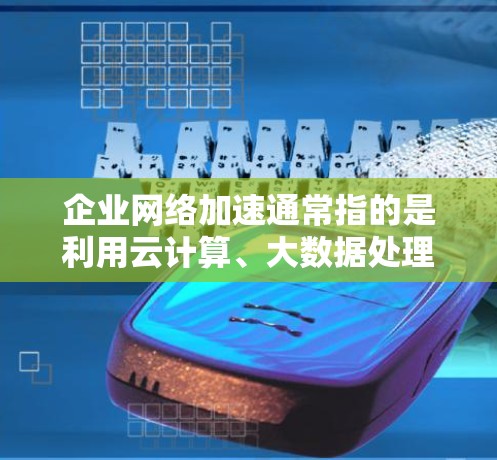 企业网络加速通常指的是利用云计算、大数据处理或云存储等技术来优化企业网络的性能，提高数据处理速度和效率。以下是一些常见的企业网络加速技术