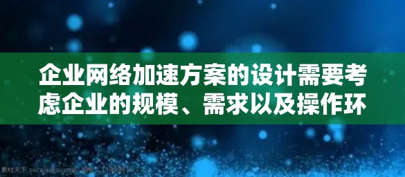 企业网络加速方案的设计需要考虑企业的规模、需求以及操作环境。以下是一些常见的企业网络加速方案设计思路和建议