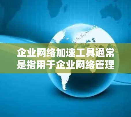 企业网络加速工具通常是指用于企业网络管理、安全防护和优化的网络加速软件或工具。这些工具可以帮助企业在确保网络安全的同时，提升网络管理效率和数据传输速度。以下是一些常见的企业网络加速工具及其特点