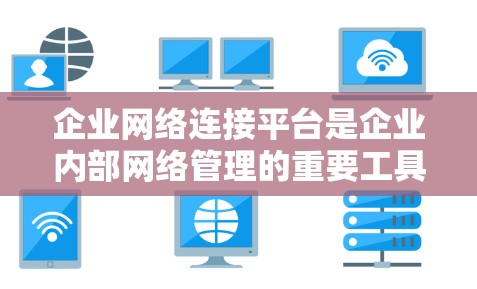 企业网络连接平台是企业内部网络管理的重要工具，为企业提供了全面的网络管理功能，帮助企业在多个方面优化网络性能和安全性。以下是对该平台的详细介绍