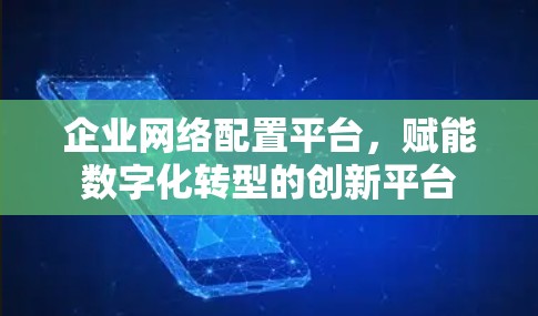 企业网络配置平台，赋能数字化转型的创新平台