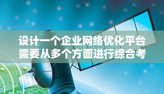 设计一个企业网络优化平台需要从多个方面进行综合考虑，以确保平台高效、安全、可靠并能够满足企业的需求。以下是一个详细的设计流程，涵盖从概念到实现的各个阶段