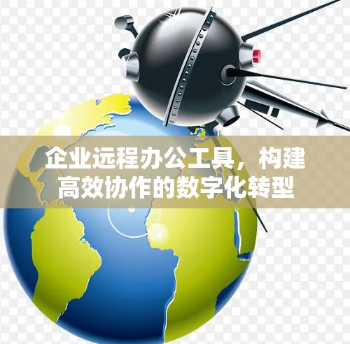 企业远程办公工具，构建高效协作的数字化转型
